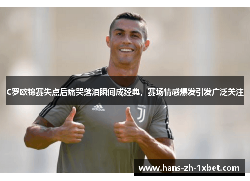 C罗欧锦赛失点后痛哭落泪瞬间成经典，赛场情感爆发引发广泛关注