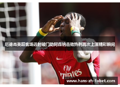 厄德高英超客场远射破门助阿森纳击败热刺再次上演精彩瞬间