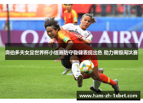 奥伯多夫女足世界杯小组赛防守稳健表现出色 助力晋级淘汰赛