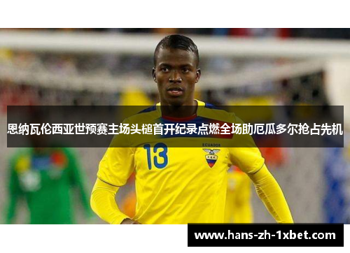 恩纳瓦伦西亚世预赛主场头槌首开纪录点燃全场助厄瓜多尔抢占先机 恩纳瓦伦西亚世预赛主场头槌首开纪录点燃全场助厄瓜多尔抢占先机