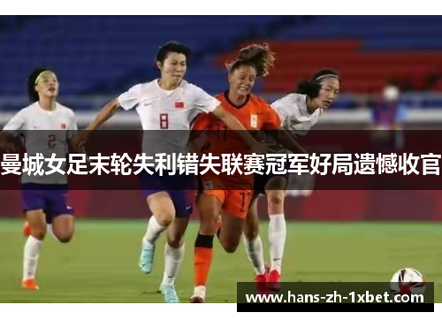 曼城女足末轮失利错失联赛冠军好局遗憾收官