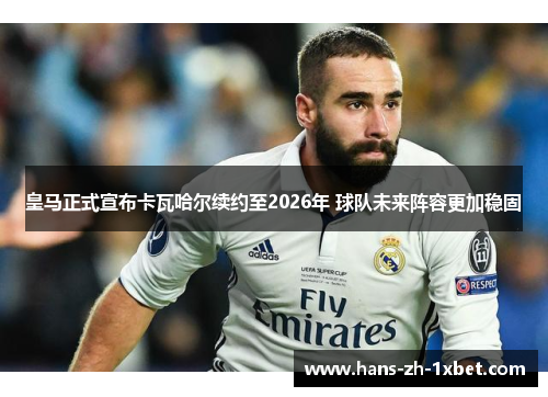 皇马正式宣布卡瓦哈尔续约至2026年 球队未来阵容更加稳固