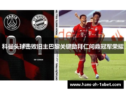 科曼头球击败旧主巴黎关键助拜仁问鼎冠军荣耀