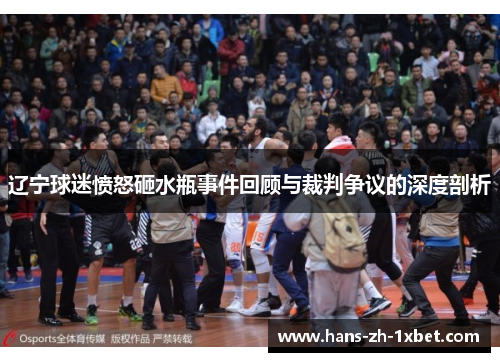 辽宁球迷愤怒砸水瓶事件回顾与裁判争议的深度剖析