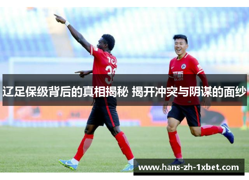 辽足保级背后的真相揭秘 揭开冲突与阴谋的面纱