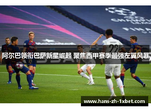 阿尔巴领衔巴萨新星崛起 聚焦西甲赛季最强左翼风暴