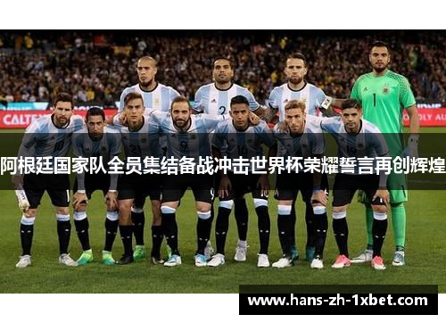 阿根廷国家队全员集结备战冲击世界杯荣耀誓言再创辉煌