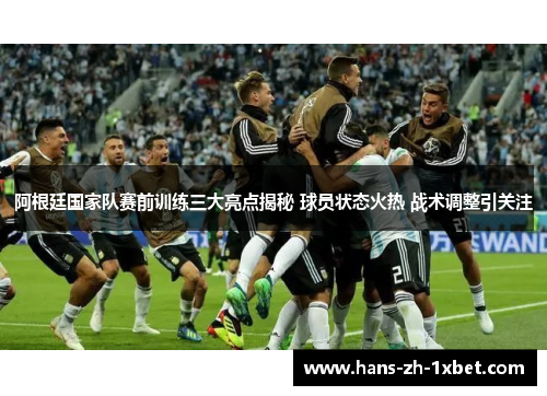 阿根廷国家队赛前训练三大亮点揭秘 球员状态火热 战术调整引关注