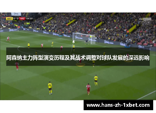 阿森纳主力阵型演变历程及其战术调整对球队发展的深远影响