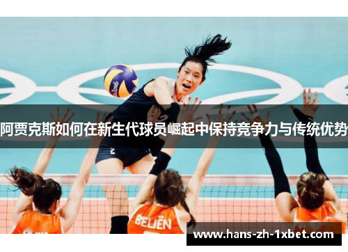 阿贾克斯如何在新生代球员崛起中保持竞争力与传统优势