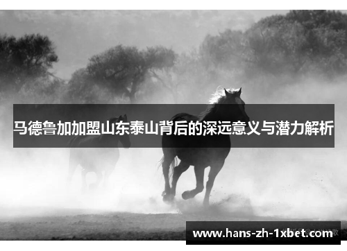 马德鲁加加盟山东泰山背后的深远意义与潜力解析 马德鲁加加盟山东泰山背后的深远意义与潜力解析