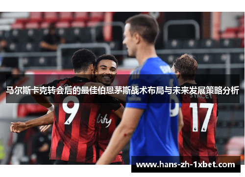 马尔斯卡克转会后的最佳伯恩茅斯战术布局与未来发展策略分析 马尔斯卡克转会后的最佳伯恩茅斯战术布局与未来发展策略分析