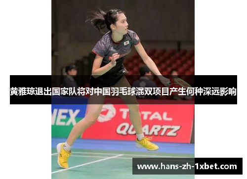 黄雅琼退出国家队将对中国羽毛球混双项目产生何种深远影响