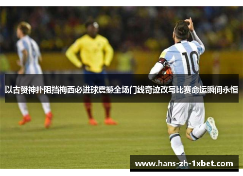 以古赞神扑阻挡梅西必进球震撼全场门线奇迹改写比赛命运瞬间永恒
