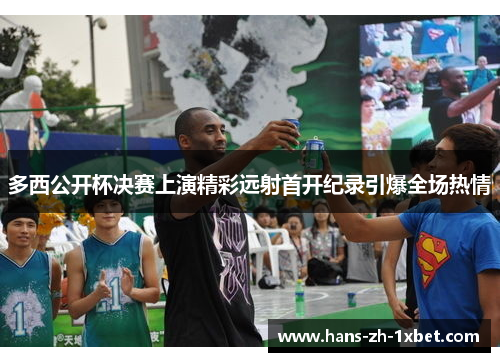 多西公开杯决赛上演精彩远射首开纪录引爆全场热情 多西公开杯决赛上演精彩远射首开纪录引爆全场热情