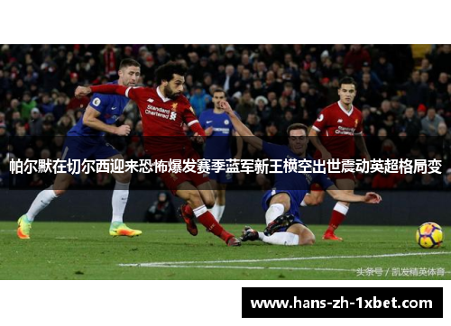 帕尔默在切尔西迎来恐怖爆发赛季蓝军新王横空出世震动英超格局变