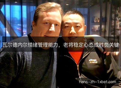 瓦尔德内尔情绪管理能力,老将稳定心态成胜负关键 瓦尔德内尔情绪管理能力,老将稳定心态成胜负关键